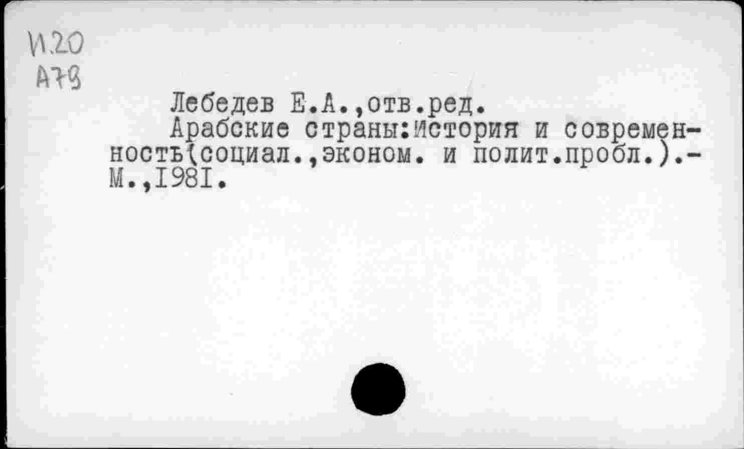 ﻿Н10
№
Лебедев Е.А.,отв.ред.
Арабские страны:история и современ-ность^социал..эконом. и полит.пробл.).-М.,1981.